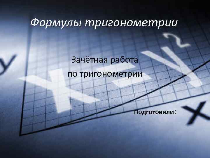 Формулы тригонометрии Зачётная работа по тригонометрии Подготовили: 