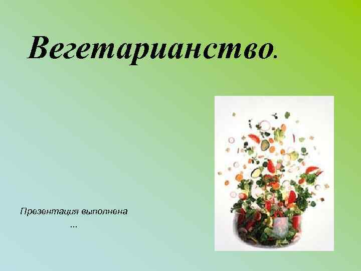 Вегетарианство. Презентация выполнена. . . 