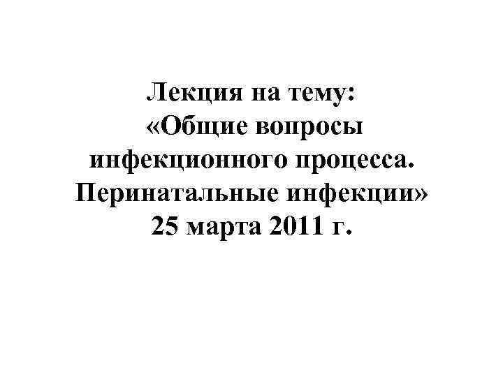 Лекция на тему: «Общие вопросы инфекционного процесса. Перинатальные инфекции» 25 марта 2011 г. 