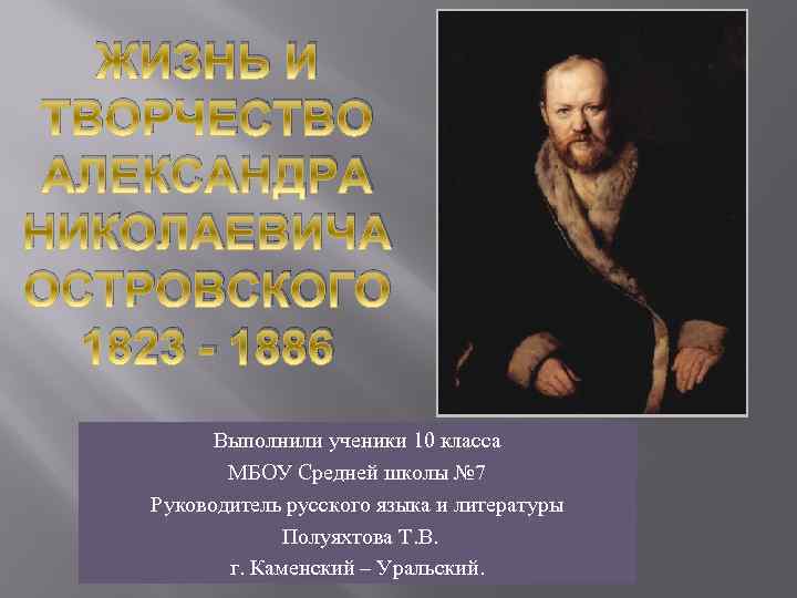 ЖИЗНЬ И ТВОРЧЕСТВО АЛЕКСАНДРА НИКОЛАЕВИЧА ОСТРОВСКОГО 1823 - 1886 Выполнили ученики 10 класса МБОУ