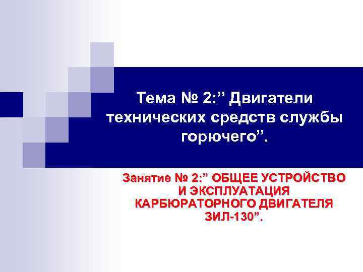Тема № 2: ” Двигатели технических средств службы горючего”. Занятие № 2: ” ОБЩЕЕ