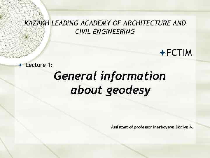 KAZAKH LEADING ACADEMY OF ARCHITECTURE AND CIVIL ENGINEERING FCTIM Lecture 1: General information about