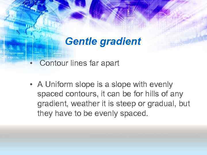 Gentle gradient • Contour lines far apart • A Uniform slope is a slope