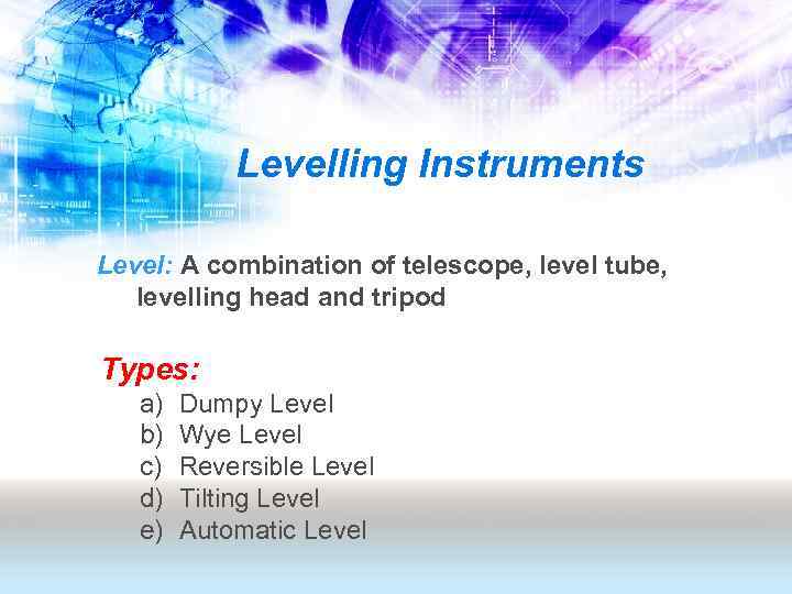 Levelling Instruments Level: A combination of telescope, level tube, levelling head and tripod Types: