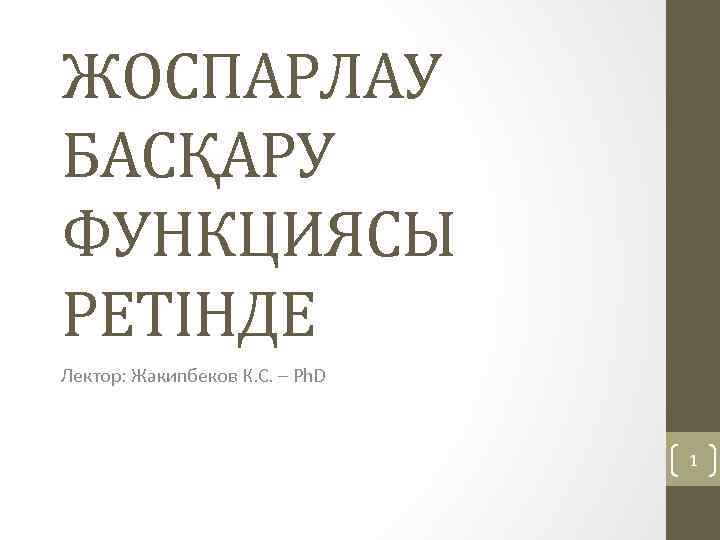 ЖОСПАРЛАУ БАСҚАРУ ФУНКЦИЯСЫ РЕТІНДЕ Лектор: Жакипбеков К. С. – Ph. D 1 