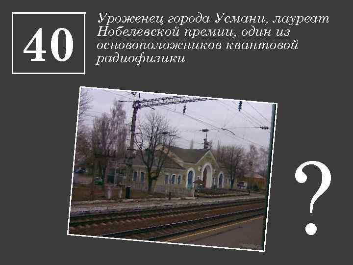 40 Уроженец города Усмани, лауреат Нобелевской премии, один из основоположников квантовой радиофизики ? 