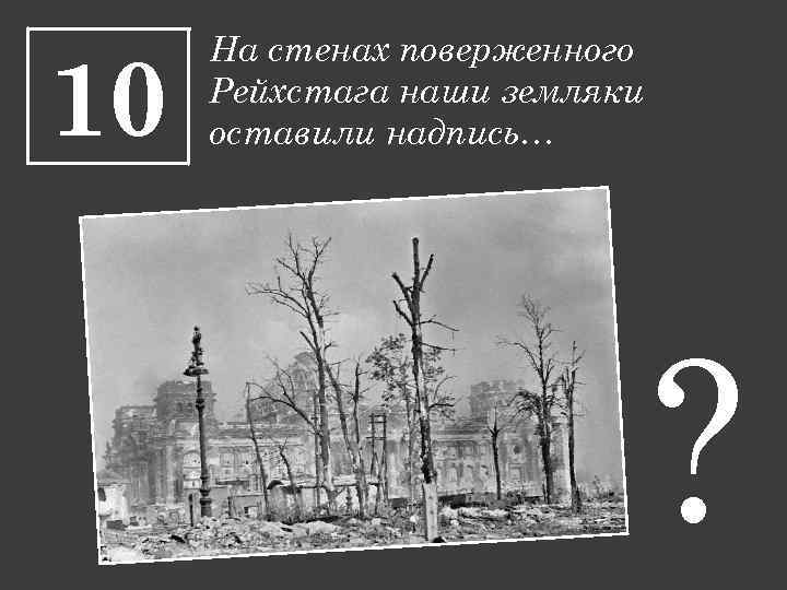 10 На стенах поверженного Рейхстага наши земляки оставили надпись… ? 