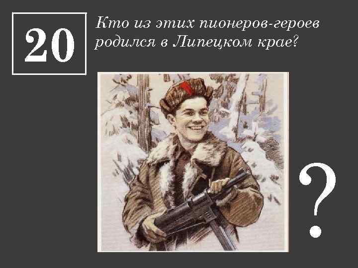 20 Кто из этих пионеров-героев родился в Липецком крае? ? 