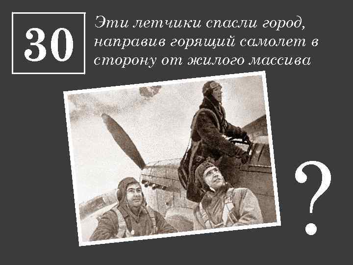 30 Эти летчики спасли город, направив горящий самолет в сторону от жилого массива ?