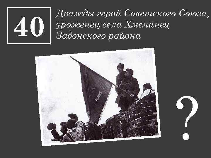 40 Дважды герой Советского Союза, уроженец села Хмелинец Задонского района ? 