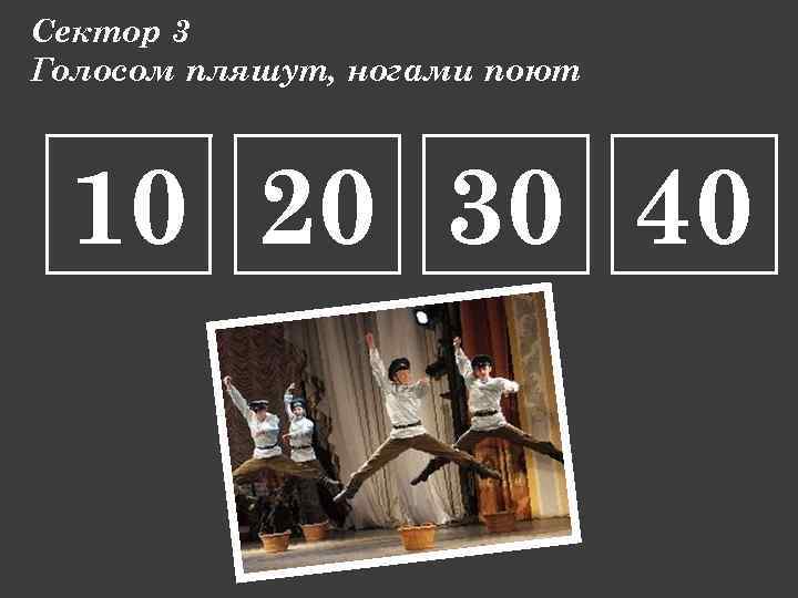 Сектор 3 Голосом пляшут, ногами поют 10 20 30 40 