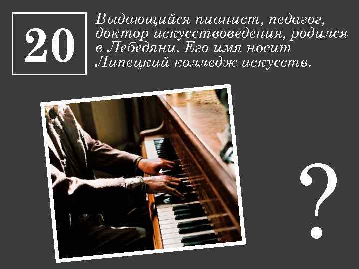 20 Выдающийся пианист, педагог, доктор искусствоведения, родился в Лебедяни. Его имя носит Липецкий колледж