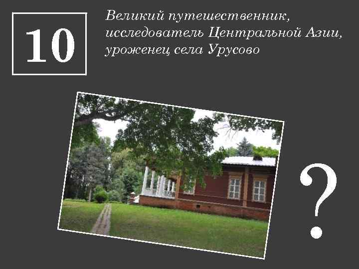 10 Великий путешественник, исследователь Центральной Азии, уроженец села Урусово ? 
