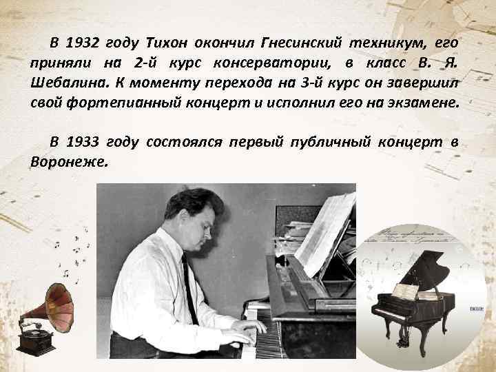 В 1932 году Тихон окончил Гнесинский техникум, его приняли на 2 -й курс консерватории,