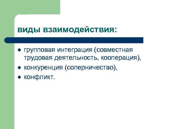 виды взаимодействия: l l l групповая интеграция (совместная трудовая деятельность, кооперация), конкуренция (соперничество), конфликт.