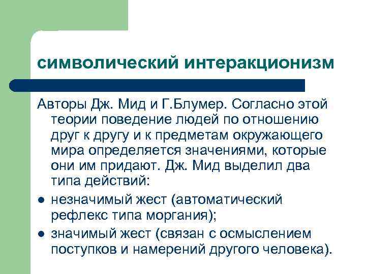 символический интеракционизм Авторы Дж. Мид и Г. Блумер. Согласно этой теории поведение людей по