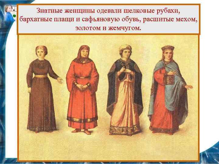 Знатные женщины одевали шелковые рубахи, бархатные плащи и сафьяновую обувь, расшитые мехом, золотом и