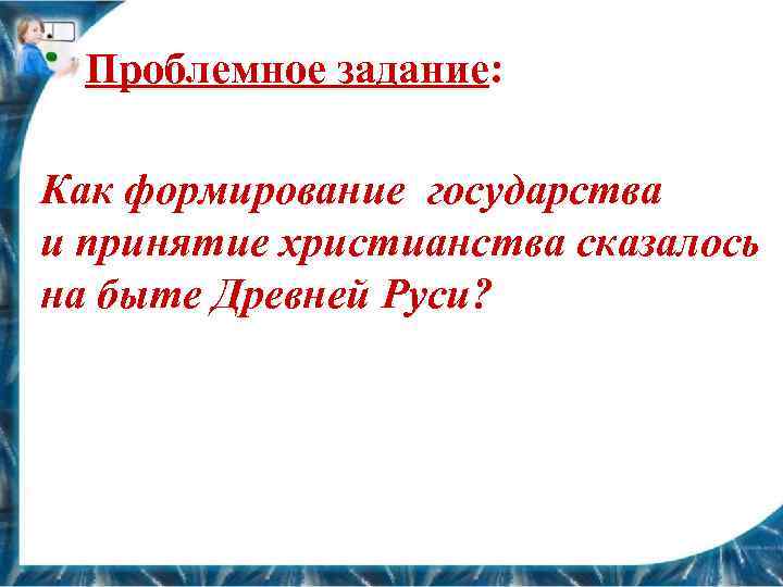 Проблемное задание: Как формирование государства и принятие христианства сказалось на быте Древней Руси? 