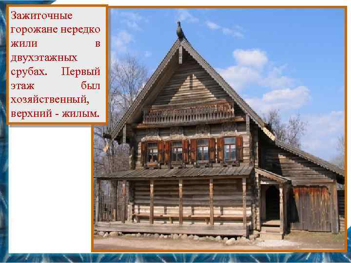 Зажиточные горожане нередко жили в двухэтажных срубах. Первый этаж был хозяйственный, верхний - жилым.