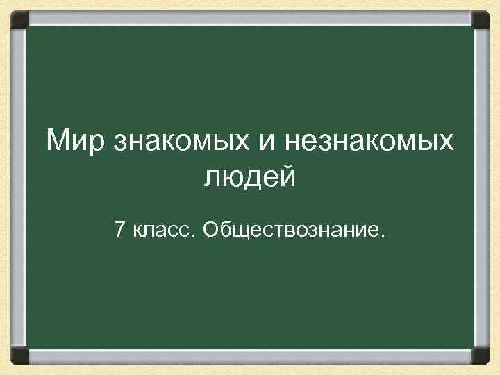 Мир знакомых и незнакомых людей 7 класс. Обществознание. 