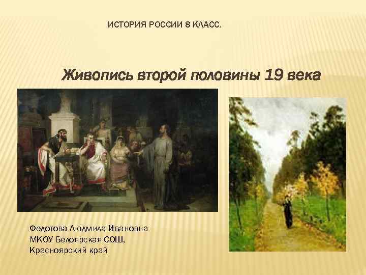 ИСТОРИЯ РОССИИ 8 КЛАСС. Живопись второй половины 19 века Федотова Людмила Ивановна МКОУ Белоярская