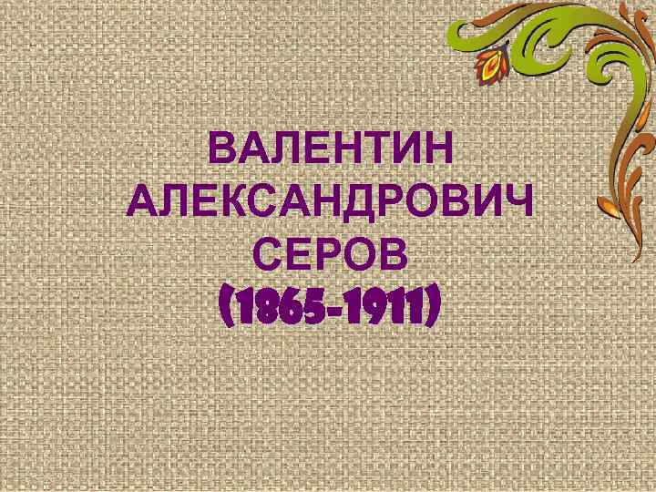 ВАЛЕНТИН АЛЕКСАНДРОВИЧ СЕРОВ (1865 -1911) 