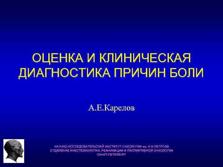 ОЦЕНКА И КЛИНИЧЕСКАЯ ДИАГНОСТИКА ПРИЧИН БОЛИ А. Е. Карелов НАУЧНО-ИССЛЕДОВАТЕЛЬСКИЙ ИНСТИТУТ ОНКОЛОГИИ им. Н.
