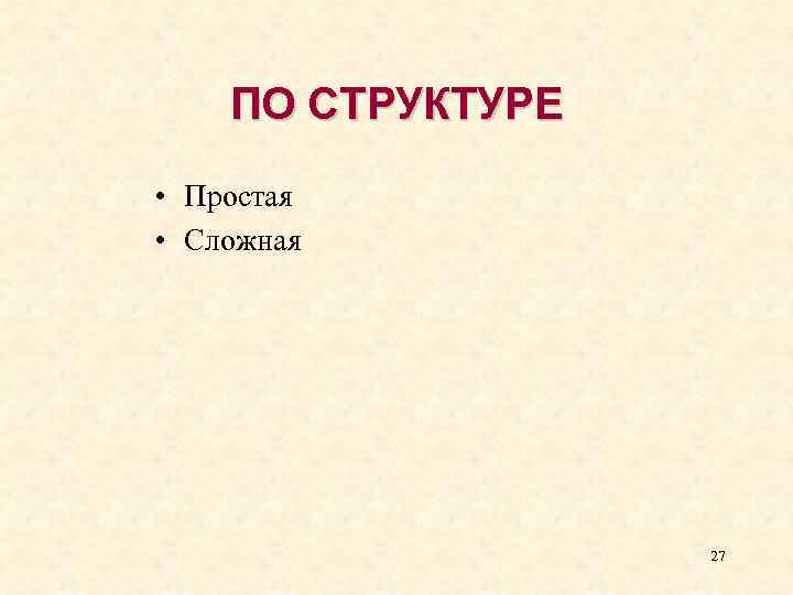 ПО СТРУКТУРЕ • Простая • Сложная 27 