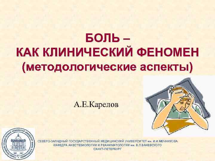 БОЛЬ – КАК КЛИНИЧЕСКИЙ ФЕНОМЕН (методологические аспекты) А. Е. Карелов СЕВЕРО-ЗАПАДНЫЙ ГОСУДАРСТВЕННЫЙ МЕДИЦИНСКИЙ УНИВЕРСИТЕТ