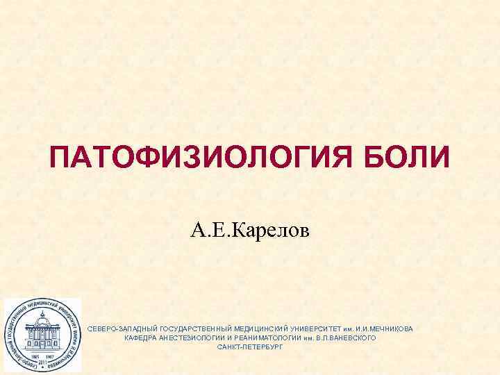 ПАТОФИЗИОЛОГИЯ БОЛИ А. Е. Карелов СЕВЕРО-ЗАПАДНЫЙ ГОСУДАРСТВЕННЫЙ МЕДИЦИНСКИЙ УНИВЕРСИТЕТ им. И. И. МЕЧНИКОВА КАФЕДРА