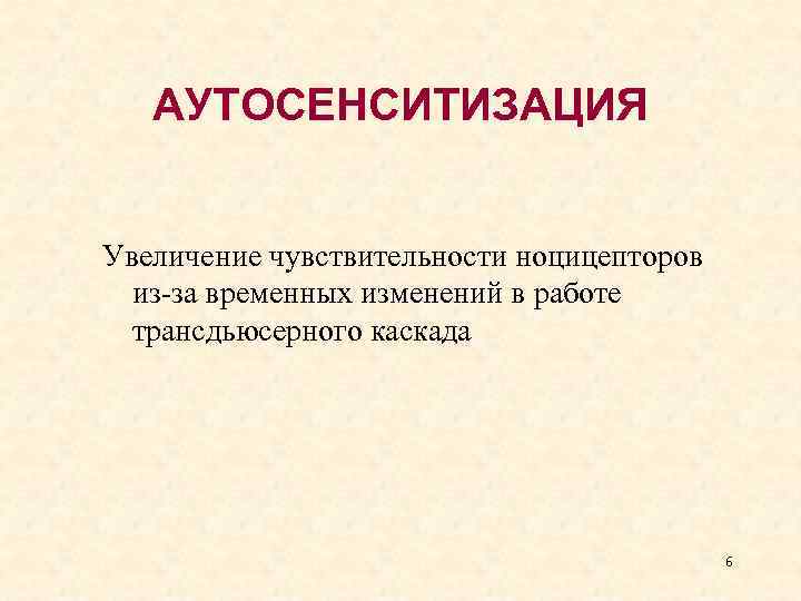 АУТОСЕНСИТИЗАЦИЯ Увеличение чувствительности ноцицепторов из-за временных изменений в работе трансдьюсерного каскада 6 