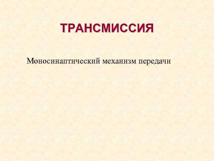 ТРАНСМИССИЯ Моносинаптический механизм передачи 