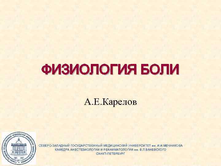 ФИЗИОЛОГИЯ БОЛИ А. Е. Карелов СЕВЕРО-ЗАПАДНЫЙ ГОСУДАРСТВЕННЫЙ МЕДИЦИНСКИЙ УНИВЕРСИТЕТ им. И. И. МЕЧНИКОВА КАФЕДРА