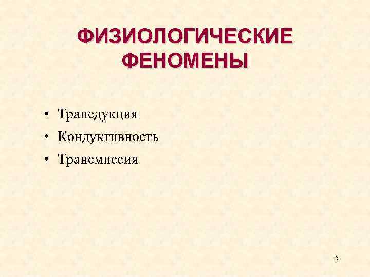ФИЗИОЛОГИЧЕСКИЕ ФЕНОМЕНЫ • Трансдукция • Кондуктивность • Трансмиссия 3 