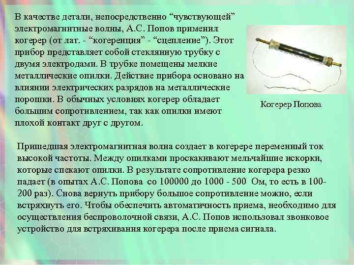 В качестве детали, непосредственно “чувствующей” электромагнитные волны, А. С. Попов применил когерер (от лат.