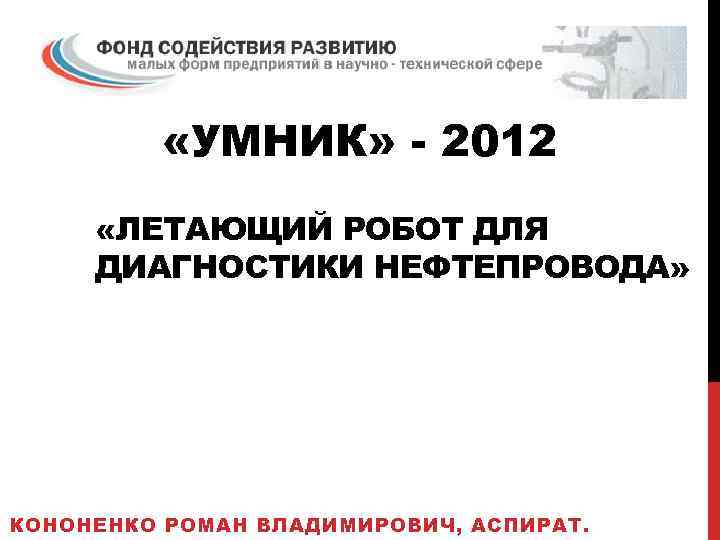  «УМНИК» - 2012 «ЛЕТАЮЩИЙ РОБОТ ДЛЯ ДИАГНОСТИКИ НЕФТЕПРОВОДА» КОНОНЕНКО РОМАН ВЛАДИМИРОВИЧ, АСПИРАТ. 