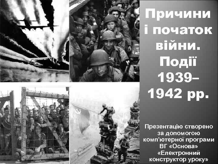 Причини і початок війни. Події 1939– 1942 рр. Презентацію створено за допомогою комп’ютерної програми