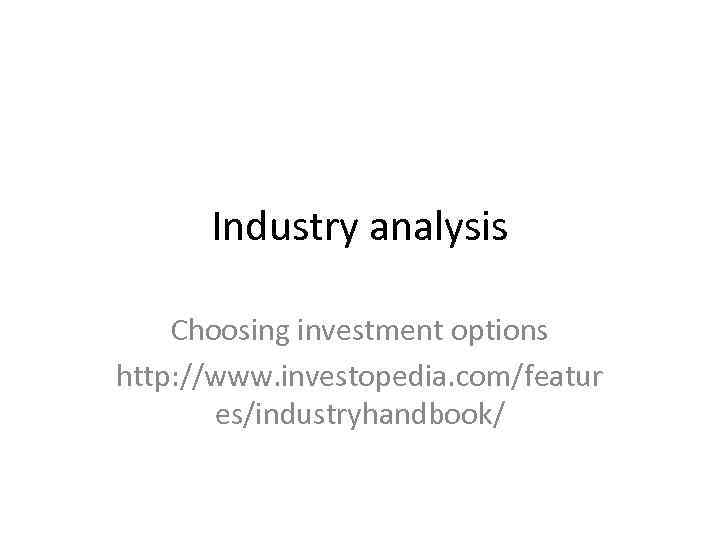 Industry analysis Choosing investment options http: //www. investopedia. com/featur es/industryhandbook/ 