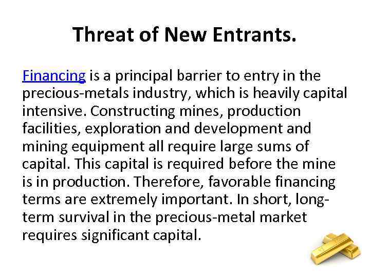 Threat of New Entrants. Financing is a principal barrier to entry in the precious-metals