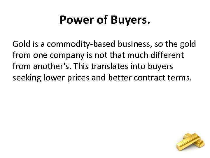 Power of Buyers. Gold is a commodity-based business, so the gold from one company