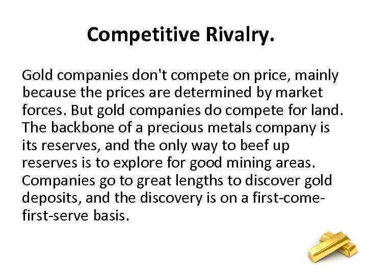 Competitive Rivalry. Gold companies don't compete on price, mainly because the prices are determined