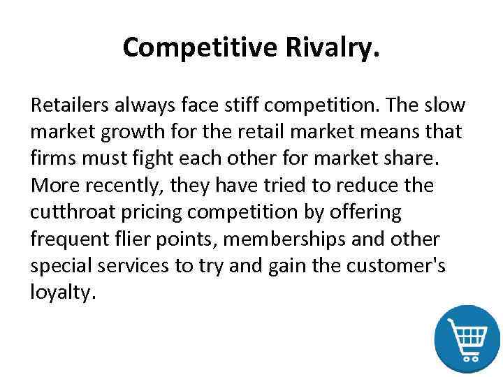 Competitive Rivalry. Retailers always face stiff competition. The slow market growth for the retail