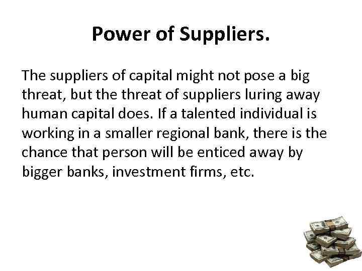 Power of Suppliers. The suppliers of capital might not pose a big threat, but