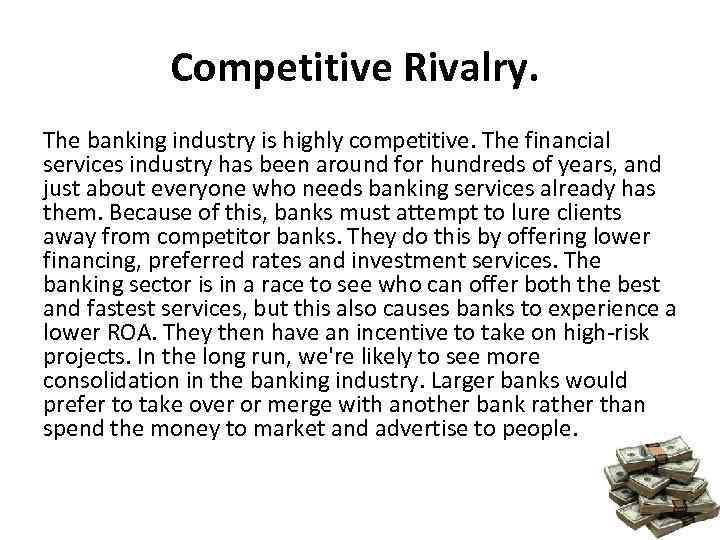 Competitive Rivalry. The banking industry is highly competitive. The financial services industry has been
