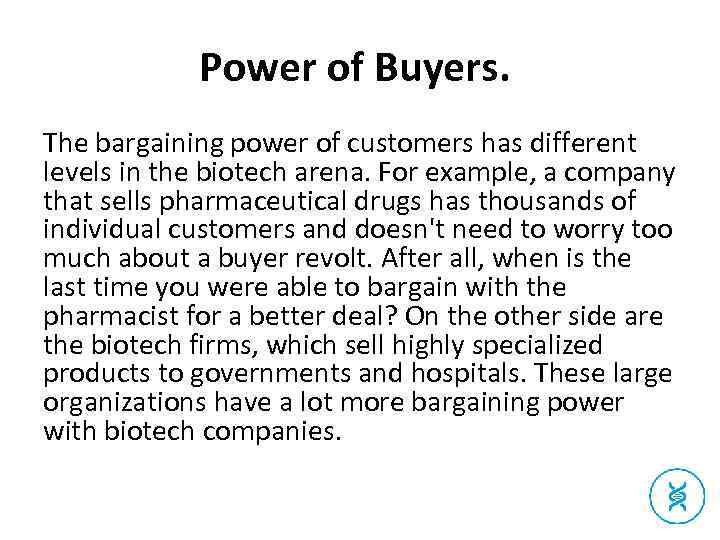 Power of Buyers. The bargaining power of customers has different levels in the biotech