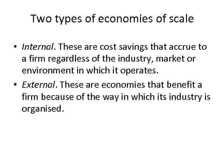 Two types of economies of scale • Internal. These are cost savings that accrue