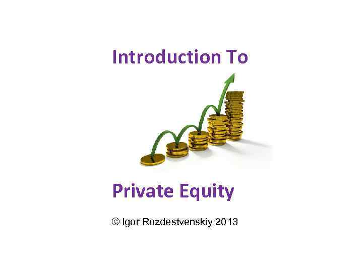 Introduction To Private Equity © Igor Rozdestvenskiy 2013 