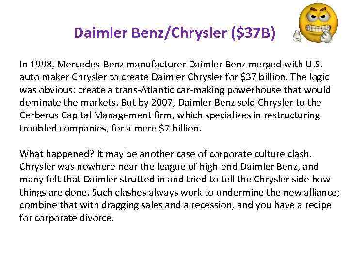 Daimler Benz/Chrysler ($37 B) In 1998, Mercedes-Benz manufacturer Daimler Benz merged with U. S.