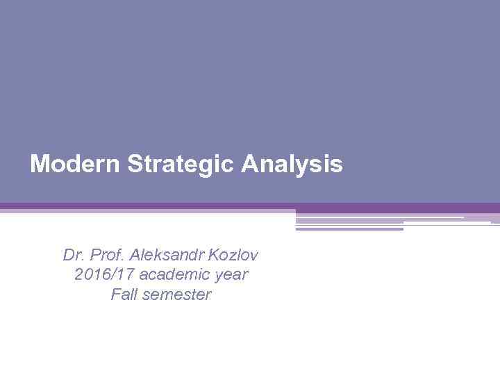 Modern Strategic Analysis Dr. Prof. Aleksandr Kozlov 2016/17 academic year Fall semester 