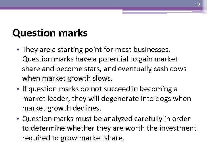 12 Question marks • They are a starting point for most businesses. Question marks